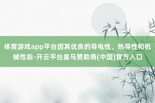 体育游戏app平台因其优良的导电性、热导性和机械性能-开云平台皇马赞助商(中国)官方入口