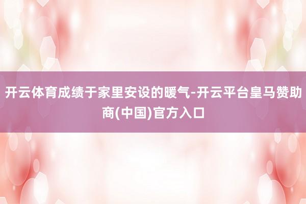 开云体育成绩于家里安设的暖气-开云平台皇马赞助商(中国)官方入口
