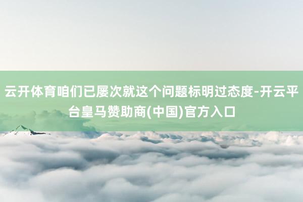 云开体育咱们已屡次就这个问题标明过态度-开云平台皇马赞助商(中国)官方入口