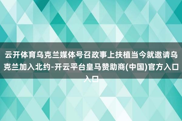 云开体育乌克兰媒体号召政事上扶植当今就邀请乌克兰加入北约-开云平台皇马赞助商(中国)官方入口