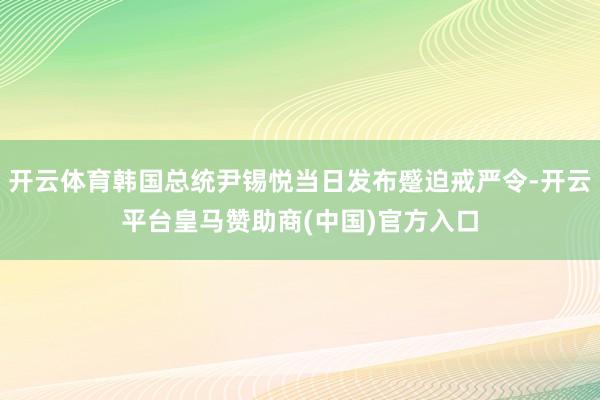 开云体育韩国总统尹锡悦当日发布蹙迫戒严令-开云平台皇马赞助商(中国)官方入口