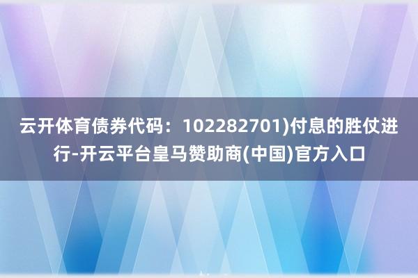 云开体育债券代码：102282701)付息的胜仗进行-开云平台皇马赞助商(中国)官方入口