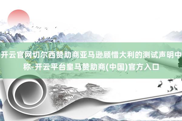 开云官网切尔西赞助商亚马逊顾惜大利的测试声明中称-开云平台皇马赞助商(中国)官方入口