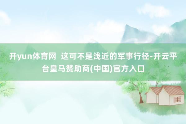 开yun体育网  这可不是浅近的军事行径-开云平台皇马赞助商(中国)官方入口
