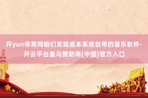 开yun体育网咱们发现底本系统自带的音乐软件-开云平台皇马赞助商(中国)官方入口