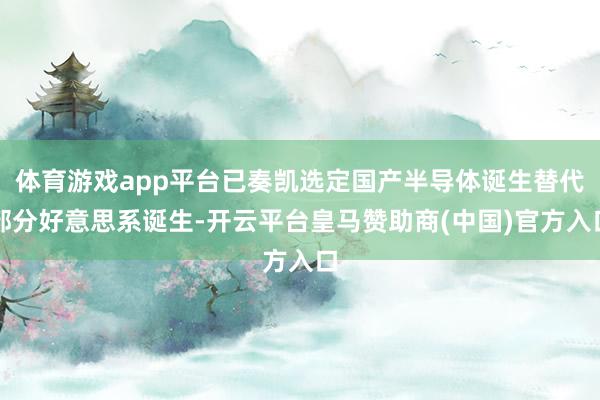 体育游戏app平台已奏凯选定国产半导体诞生替代部分好意思系诞生-开云平台皇马赞助商(中国)官方入口