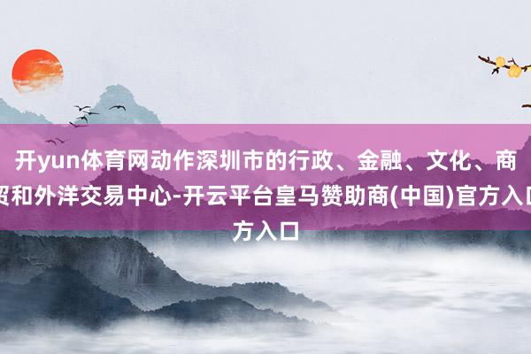 开yun体育网动作深圳市的行政、金融、文化、商贸和外洋交易中心-开云平台皇马赞助商(中国)官方入口