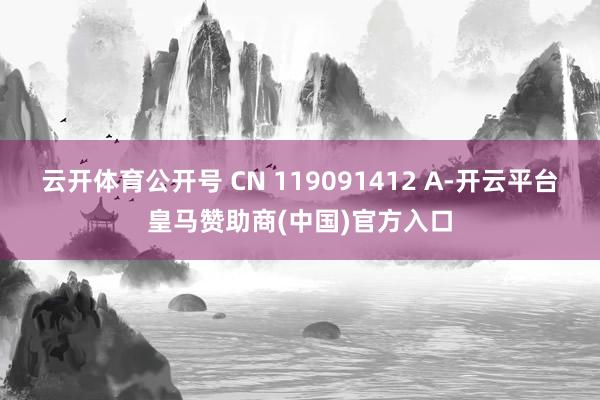 云开体育公开号 CN 119091412 A-开云平台皇马赞助商(中国)官方入口