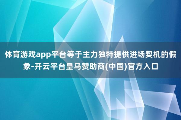 体育游戏app平台等于主力独特提供进场契机的假象-开云平台皇马赞助商(中国)官方入口
