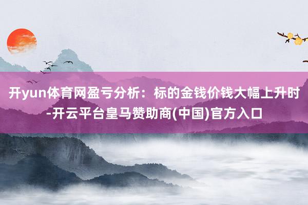 开yun体育网盈亏分析：标的金钱价钱大幅上升时-开云平台皇马赞助商(中国)官方入口