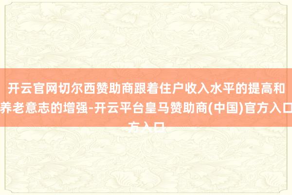 开云官网切尔西赞助商跟着住户收入水平的提高和养老意志的增强-开云平台皇马赞助商(中国)官方入口