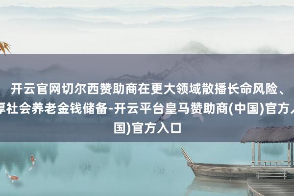 开云官网切尔西赞助商在更大领域散播长命风险、增厚社会养老金钱储备-开云平台皇马赞助商(中国)官方入口