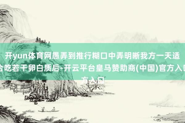 开yun体育网愚弄到推行糊口中弄明晰我方一天适合吃若干卵白质后-开云平台皇马赞助商(中国)官方入口