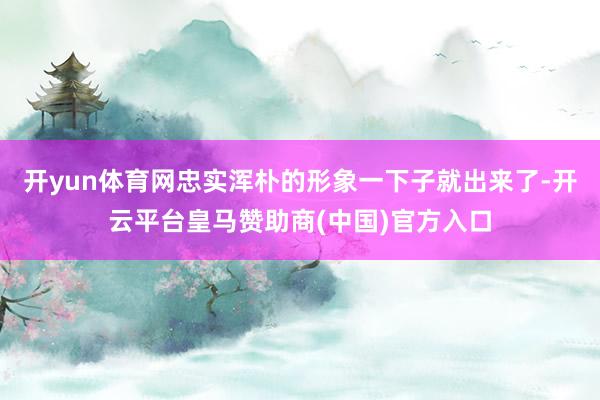 开yun体育网忠实浑朴的形象一下子就出来了-开云平台皇马赞助商(中国)官方入口