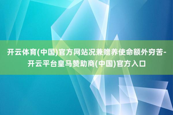 开云体育(中国)官方网站况兼赡养使命额外穷苦-开云平台皇马赞助商(中国)官方入口