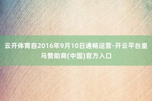 云开体育自2016年9月10日通畅运营-开云平台皇马赞助商(中国)官方入口