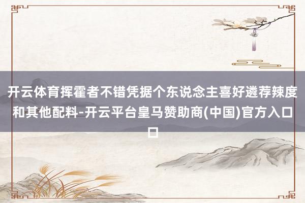 开云体育挥霍者不错凭据个东说念主喜好遴荐辣度和其他配料-开云平台皇马赞助商(中国)官方入口