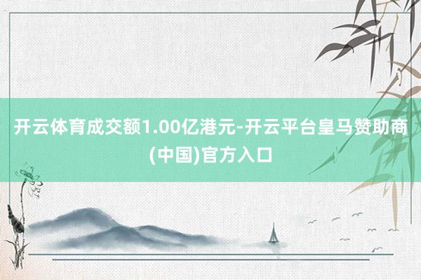 开云体育成交额1.00亿港元-开云平台皇马赞助商(中国)官方入口