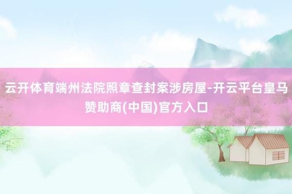 云开体育端州法院照章查封案涉房屋-开云平台皇马赞助商(中国)官方入口
