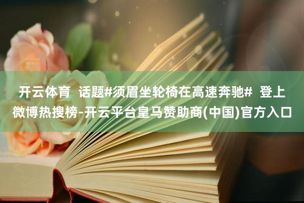 开云体育  话题#须眉坐轮椅在高速奔驰#  登上微博热搜榜-开云平台皇马赞助商(中国)官方入口