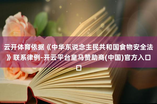 云开体育依据《中华东说念主民共和国食物安全法》联系律例-开云平台皇马赞助商(中国)官方入口