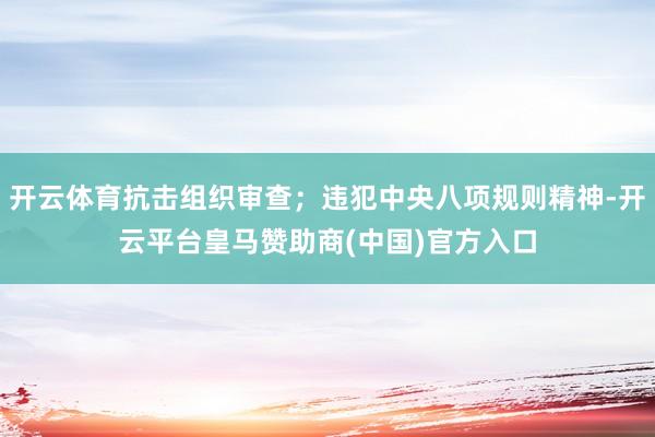 开云体育抗击组织审查；违犯中央八项规则精神-开云平台皇马赞助商(中国)官方入口
