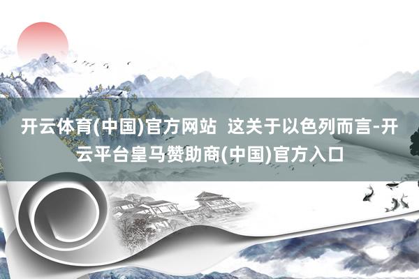 开云体育(中国)官方网站  这关于以色列而言-开云平台皇马赞助商(中国)官方入口