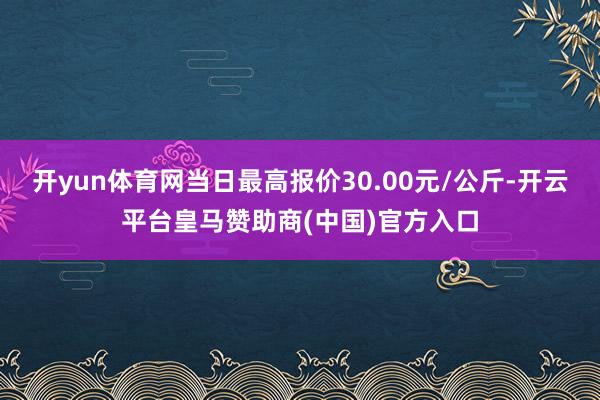开yun体育网当日最高报价30.00元/公斤-开云平台皇马赞助商(中国)官方入口