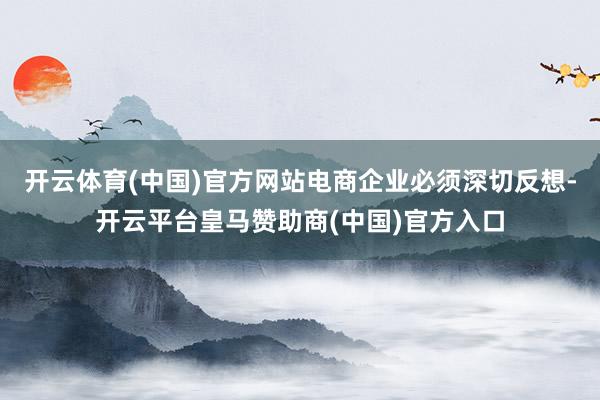 开云体育(中国)官方网站电商企业必须深切反想-开云平台皇马赞助商(中国)官方入口