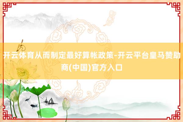 开云体育从而制定最好算帐政策-开云平台皇马赞助商(中国)官方入口