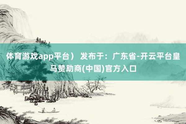 体育游戏app平台） 发布于：广东省-开云平台皇马赞助商(中国)官方入口