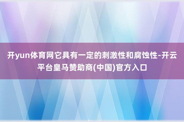 开yun体育网它具有一定的刺激性和腐蚀性-开云平台皇马赞助商(中国)官方入口