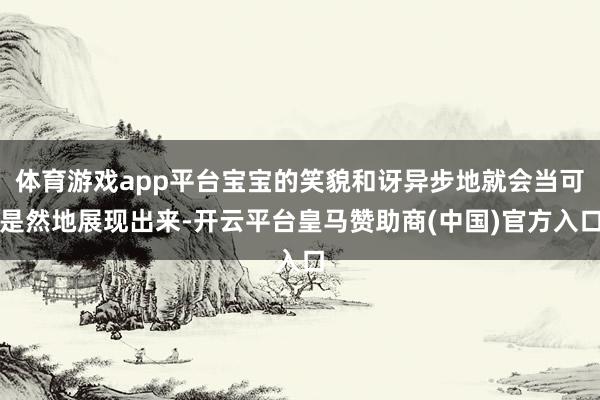 体育游戏app平台宝宝的笑貌和讶异步地就会当可是然地展现出来-开云平台皇马赞助商(中国)官方入口