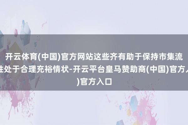开云体育(中国)官方网站这些齐有助于保持市集流动性处于合理充裕情状-开云平台皇马赞助商(中国)官方入口