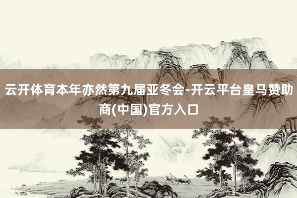 云开体育本年亦然第九届亚冬会-开云平台皇马赞助商(中国)官方入口