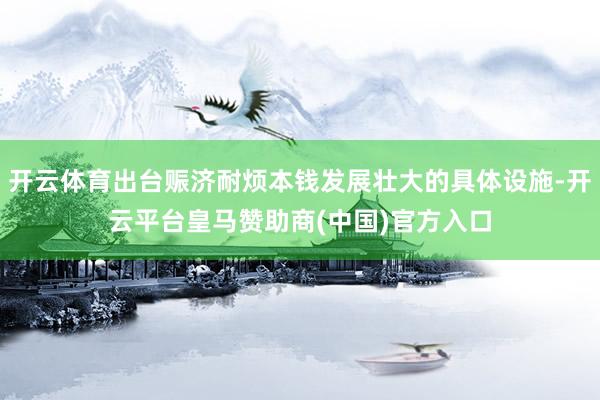 开云体育出台赈济耐烦本钱发展壮大的具体设施-开云平台皇马赞助商(中国)官方入口