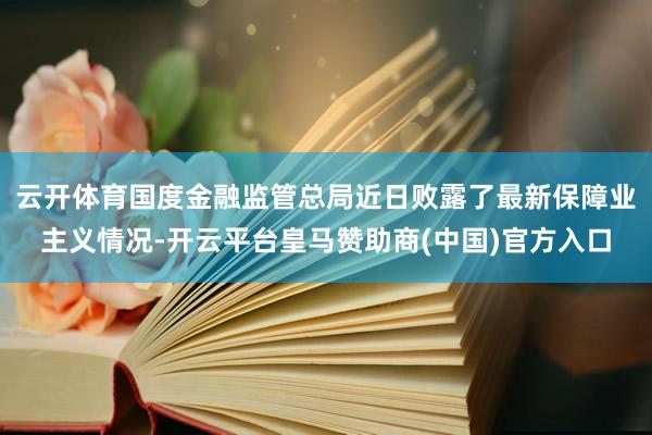 云开体育国度金融监管总局近日败露了最新保障业主义情况-开云平台皇马赞助商(中国)官方入口