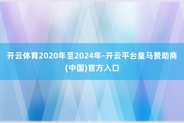 开云体育2020年至2024年-开云平台皇马赞助商(中国)官方入口