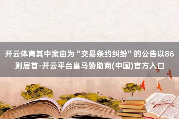 开云体育其中案由为“交易条约纠纷”的公告以86则居首-开云平台皇马赞助商(中国)官方入口