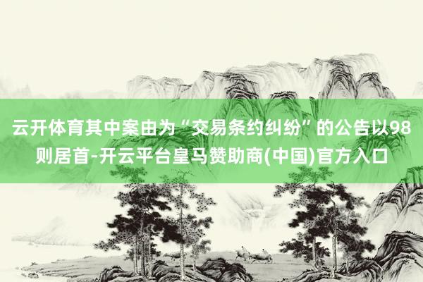 云开体育其中案由为“交易条约纠纷”的公告以98则居首-开云平台皇马赞助商(中国)官方入口