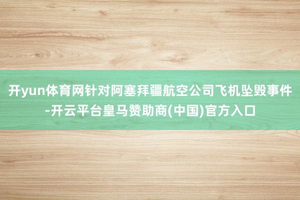 开yun体育网针对阿塞拜疆航空公司飞机坠毁事件-开云平台皇马赞助商(中国)官方入口