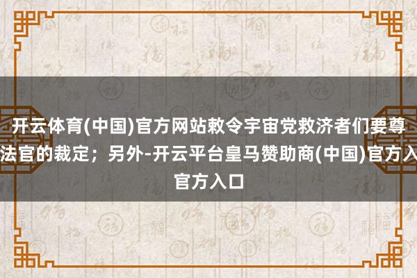 开云体育(中国)官方网站敕令宇宙党救济者们要尊重法官的裁定；另外-开云平台皇马赞助商(中国)官方入口