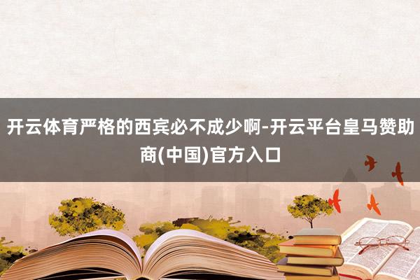 开云体育严格的西宾必不成少啊-开云平台皇马赞助商(中国)官方入口