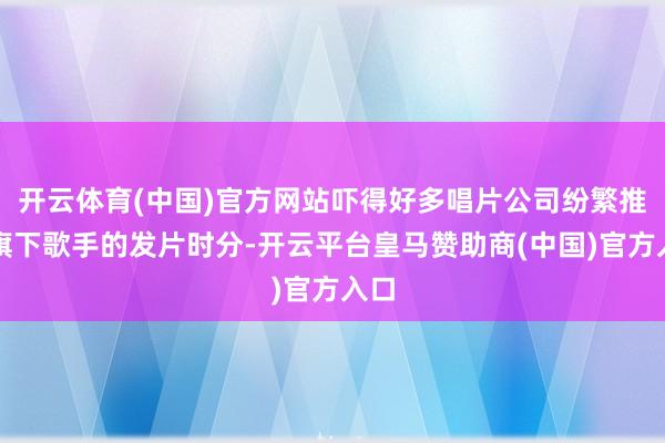 开云体育(中国)官方网站吓得好多唱片公司纷繁推迟旗下歌手的发片时分-开云平台皇马赞助商(中国)官方入口