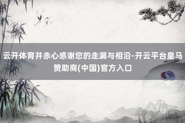 云开体育并赤心感谢您的走漏与相沿-开云平台皇马赞助商(中国)官方入口