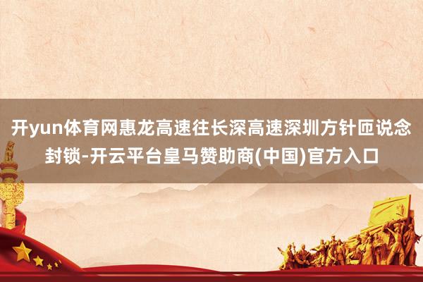 开yun体育网惠龙高速往长深高速深圳方针匝说念封锁-开云平台皇马赞助商(中国)官方入口