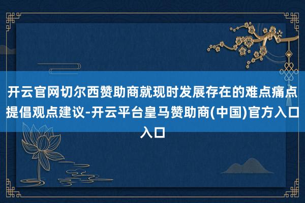 开云官网切尔西赞助商就现时发展存在的难点痛点提倡观点建议-开云平台皇马赞助商(中国)官方入口