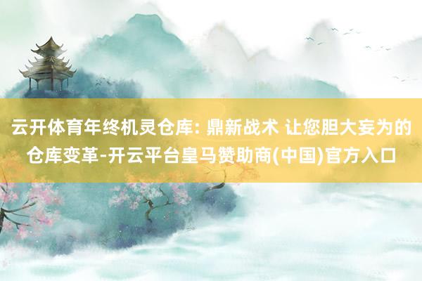 云开体育年终机灵仓库: 鼎新战术 让您胆大妄为的仓库变革-开云平台皇马赞助商(中国)官方入口