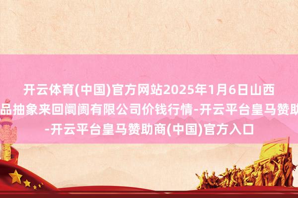 开云体育(中国)官方网站2025年1月6日山西省长治市紫坊农居品抽象来回阛阓有限公司价钱行情-开云平台皇马赞助商(中国)官方入口