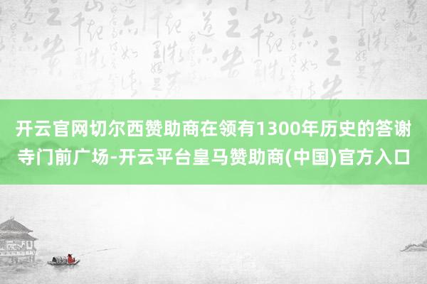 开云官网切尔西赞助商在领有1300年历史的答谢寺门前广场-开云平台皇马赞助商(中国)官方入口